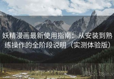 妖精漫画最新使用指南：从安装到熟练操作的全阶段说明（实测体验版）