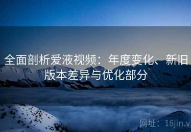 全面剖析爱液视频：年度变化、新旧版本差异与优化部分