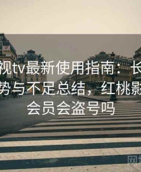 红桃影视tv最新使用指南：长期体验后的优势与不足总结，红桃影院充值会员会盗号吗