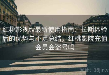 红桃影视tv最新使用指南：长期体验后的优势与不足总结，红桃影院充值会员会盗号吗