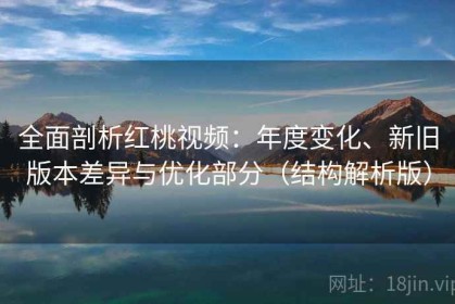 全面剖析红桃视频：年度变化、新旧版本差异与优化部分（结构解析版）