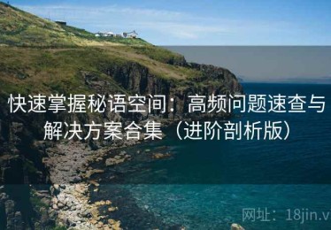 快速掌握秘语空间：高频问题速查与解决方案合集（进阶剖析版）