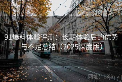 91爆料体验评测：长期体验后的优势与不足总结（2025深度版）