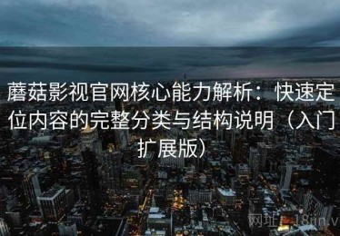 蘑菇影视官网核心能力解析：快速定位内容的完整分类与结构说明（入门扩展版）
