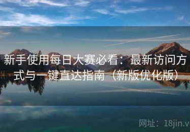 新手使用每日大赛必看：最新访问方式与一键直达指南（新版优化版）