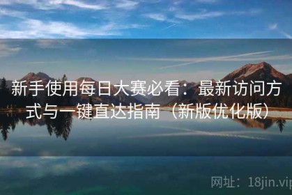 新手使用每日大赛必看：最新访问方式与一键直达指南（新版优化版）