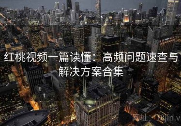 红桃视频一篇读懂：高频问题速查与解决方案合集