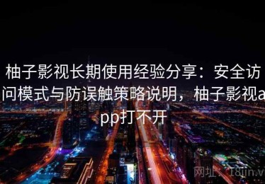 柚子影视长期使用经验分享：安全访问模式与防误触策略说明，柚子影视app打不开