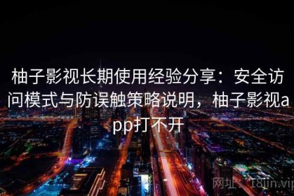 柚子影视长期使用经验分享：安全访问模式与防误触策略说明，柚子影视app打不开