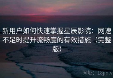新用户如何快速掌握星辰影院：网速不足时提升流畅度的有效措施（完整版）
