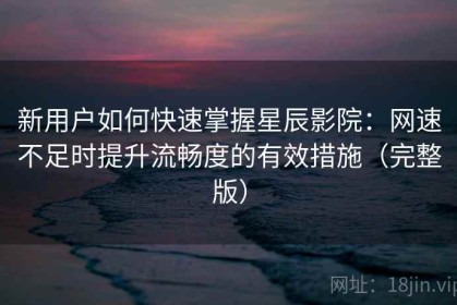 新用户如何快速掌握星辰影院：网速不足时提升流畅度的有效措施（完整版）