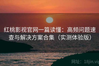 红桃影视官网一篇读懂：高频问题速查与解决方案合集（实测体验版）