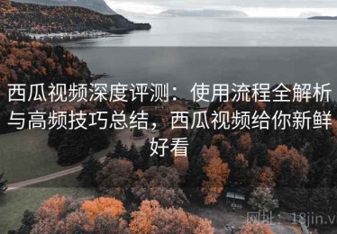 西瓜视频深度评测：使用流程全解析与高频技巧总结，西瓜视频给你新鲜好看