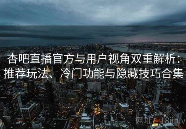 杏吧直播官方与用户视角双重解析：推荐玩法、冷门功能与隐藏技巧合集
