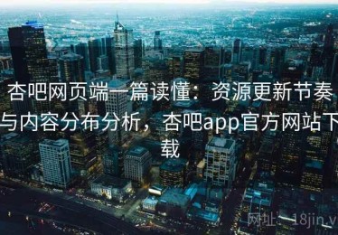 杏吧网页端一篇读懂：资源更新节奏与内容分布分析，杏吧app官方网站下载