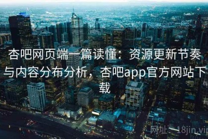 杏吧网页端一篇读懂：资源更新节奏与内容分布分析，杏吧app官方网站下载