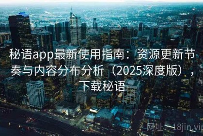秘语app最新使用指南：资源更新节奏与内容分布分析（2025深度版），下载秘语