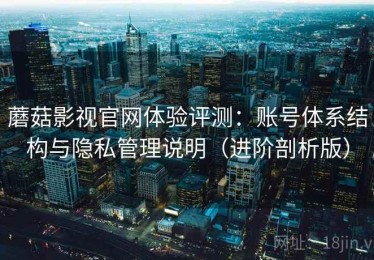 蘑菇影视官网体验评测：账号体系结构与隐私管理说明（进阶剖析版）