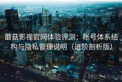 蘑菇影视官网体验评测：账号体系结构与隐私管理说明（进阶剖析版）