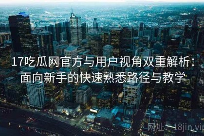 17吃瓜网官方与用户视角双重解析：面向新手的快速熟悉路径与教学