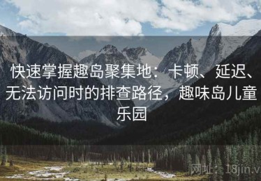 快速掌握趣岛聚集地：卡顿、延迟、无法访问时的排查路径，趣味岛儿童乐园