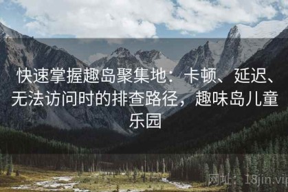 快速掌握趣岛聚集地：卡顿、延迟、无法访问时的排查路径，趣味岛儿童乐园