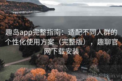 趣岛app完整指南：适配不同人群的个性化使用方案（完整版），趣聊官网下载安装