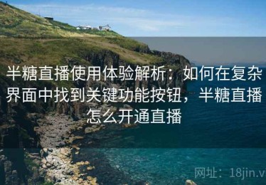 半糖直播使用体验解析：如何在复杂界面中找到关键功能按钮，半糖直播怎么开通直播