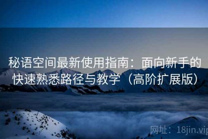 秘语空间最新使用指南：面向新手的快速熟悉路径与教学（高阶扩展版）