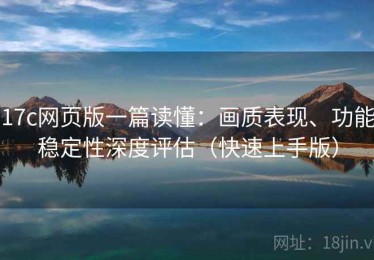 17c网页版一篇读懂：画质表现、功能稳定性深度评估（快速上手版）