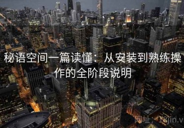 秘语空间一篇读懂：从安装到熟练操作的全阶段说明
