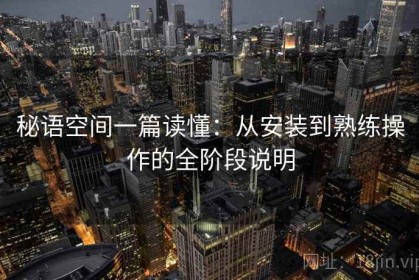秘语空间一篇读懂：从安装到熟练操作的全阶段说明