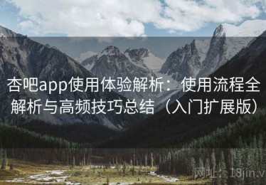 杏吧app使用体验解析：使用流程全解析与高频技巧总结（入门扩展版）