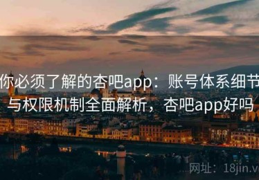 你必须了解的杏吧app：账号体系细节与权限机制全面解析，杏吧app好吗