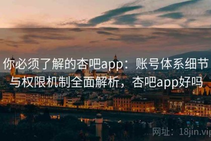 你必须了解的杏吧app：账号体系细节与权限机制全面解析，杏吧app好吗