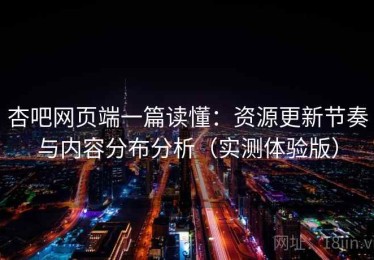杏吧网页端一篇读懂：资源更新节奏与内容分布分析（实测体验版）
