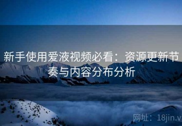 新手使用爱液视频必看：资源更新节奏与内容分布分析