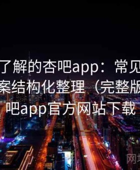 你必须了解的杏吧app：常见报错与解决方案结构化整理（完整版），杏吧app官方网站下载
