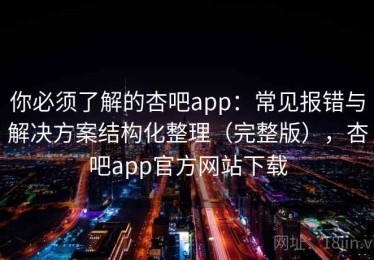 你必须了解的杏吧app：常见报错与解决方案结构化整理（完整版），杏吧app官方网站下载