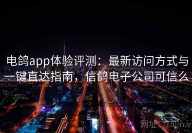 电鸽app体验评测：最新访问方式与一键直达指南，信鸽电子公司可信么