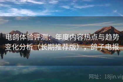 电鸽体验评测：年度内容热点与趋势变化分析（长期推荐版），鸽子电报