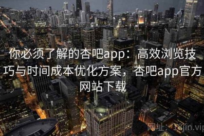 你必须了解的杏吧app：高效浏览技巧与时间成本优化方案，杏吧app官方网站下载