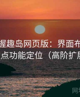 快速掌握趣岛网页版：界面布局逻辑与重点功能定位（高阶扩展版）