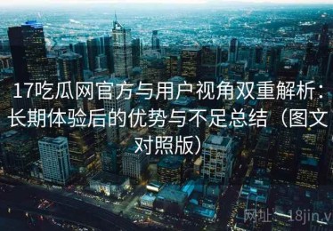 17吃瓜网官方与用户视角双重解析：长期体验后的优势与不足总结（图文对照版）
