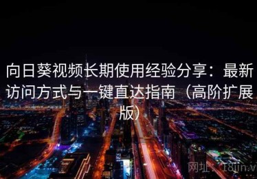 向日葵视频长期使用经验分享：最新访问方式与一键直达指南（高阶扩展版）
