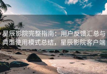 星辰影院完整指南：用户反馈汇总与典型使用模式总结，星辰影院客户端