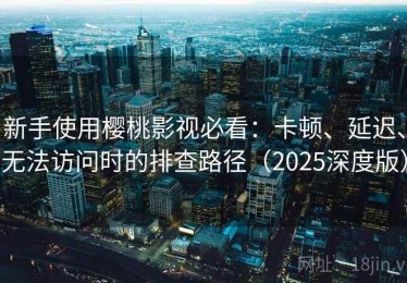 新手使用樱桃影视必看：卡顿、延迟、无法访问时的排查路径（2025深度版）
