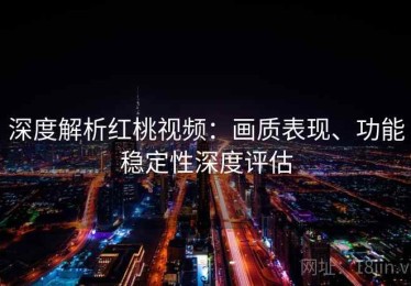 深度解析红桃视频：画质表现、功能稳定性深度评估