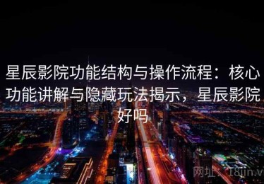 星辰影院功能结构与操作流程：核心功能讲解与隐藏玩法揭示，星辰影院好吗