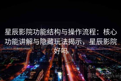 星辰影院功能结构与操作流程：核心功能讲解与隐藏玩法揭示，星辰影院好吗